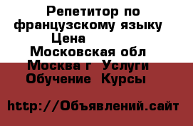 Репетитор по французскому языку › Цена ­ 1 500 - Московская обл., Москва г. Услуги » Обучение. Курсы   